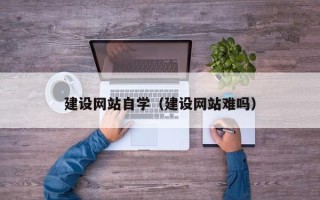 丽水建设网站自学（建设网站难吗）
