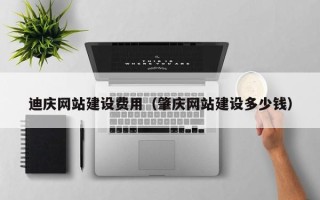 丽水迪庆网站建设费用（肇庆网站建设多少钱）