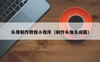 丽水头像制作教程小程序（制作头像生成器）