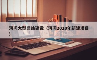 丽水河间大型网站建设（河间2020年新建项目）