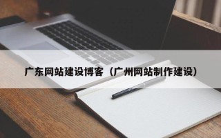 丽水广东网站建设博客（广州网站制作建设）