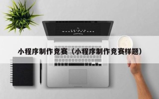 丽水小程序制作竞赛（小程序制作竞赛样题）