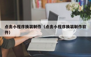 丽水点击小程序换装制作（点击小程序换装制作软件）