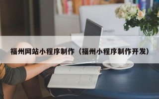 丽水福州网站小程序制作（福州小程序制作开发）