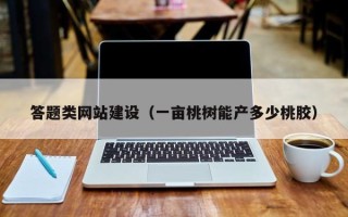 丽水答题类网站建设（一亩桃树能产多少桃胶）