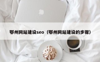 丽水鄂州网站建设seo（鄂州网站建设的步骤）