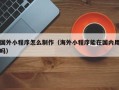 丽水国外小程序怎么制作（海外小程序能在国内用吗）