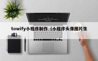 丽水towify小程序制作（小程序头像图片生成）