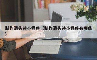 丽水制作藏头诗小程序（制作藏头诗小程序有哪些）