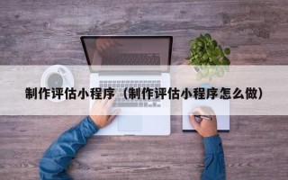 丽水制作评估小程序（制作评估小程序怎么做）