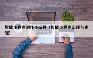 丽水智能小程序制作小玩具（智能小程序流程与步骤）