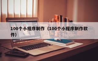 丽水100个小程序制作（100个小程序制作软件）